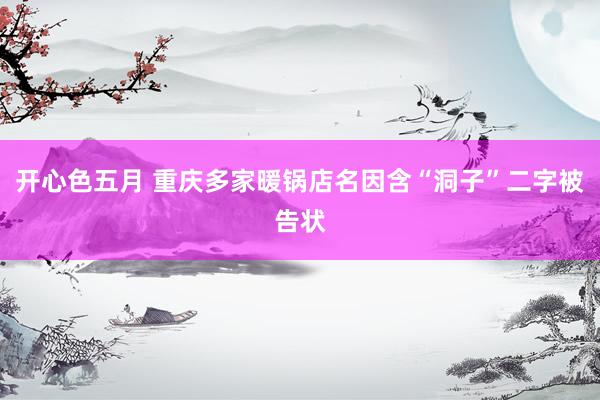 开心色五月 重庆多家暖锅店名因含“洞子”二字被告状