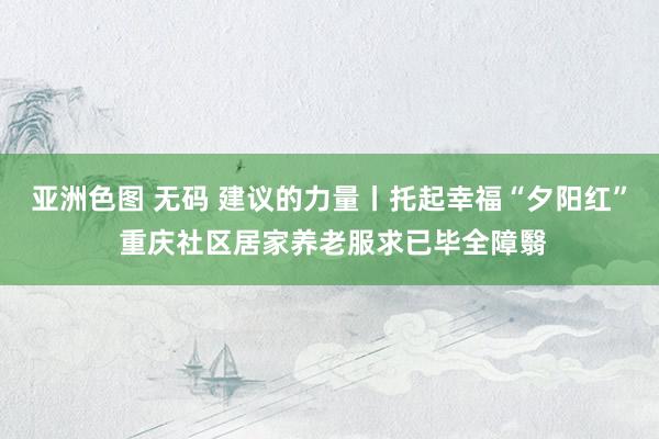 亚洲色图 无码 建议的力量丨托起幸福“夕阳红” 重庆社区居家养老服求已毕全障翳