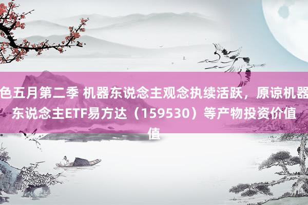 色五月第二季 机器东说念主观念执续活跃，原谅机器东说念主ETF易方达（159530）等产物投资价值