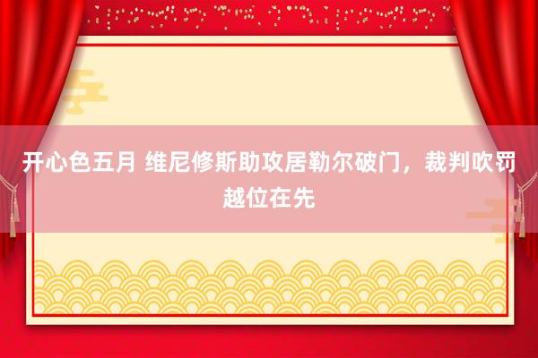 开心色五月 维尼修斯助攻居勒尔破门，裁判吹罚越位在先