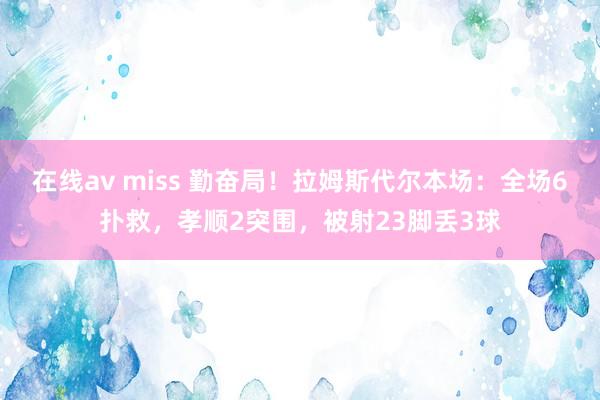 在线av miss 勤奋局！拉姆斯代尔本场：全场6扑救，孝顺2突围，被射23脚丢3球