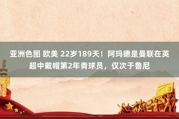亚洲色图 欧美 22岁189天！阿玛德是曼联在英超中戴帽第2年青球员，仅次于鲁尼
