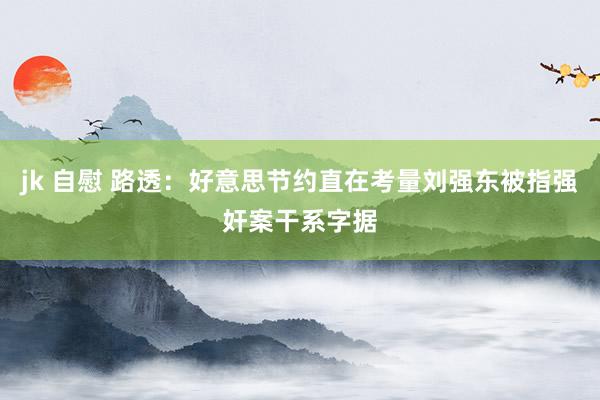 jk 自慰 路透：好意思节约直在考量刘强东被指强奸案干系字据