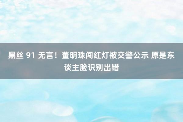 黑丝 91 无言！董明珠闯红灯被交警公示 原是东谈主脸识别出错
