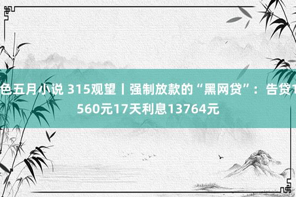 色五月小说 315观望丨强制放款的“黑网贷”：告贷1560元17天利息13764元