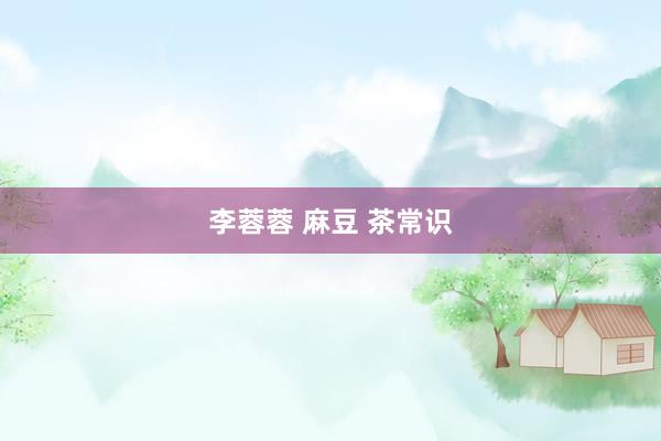 李蓉蓉 麻豆 茶常识
