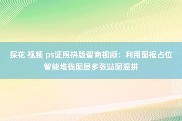 探花 视频 ps证照拼版智商视频：利用图框占位智能堆栈图层多张贴图混拼
