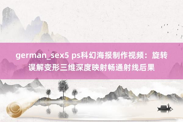 german_sex5 ps科幻海报制作视频：旋转误解变形三维深度映射畅通射线后果