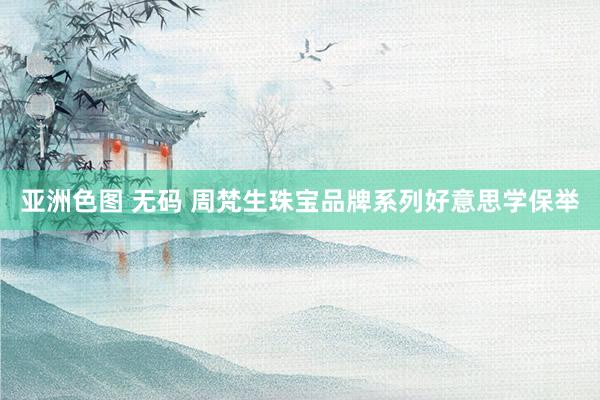 亚洲色图 无码 周梵生珠宝品牌系列好意思学保举