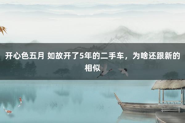 开心色五月 如故开了5年的二手车，为啥还跟新的相似
