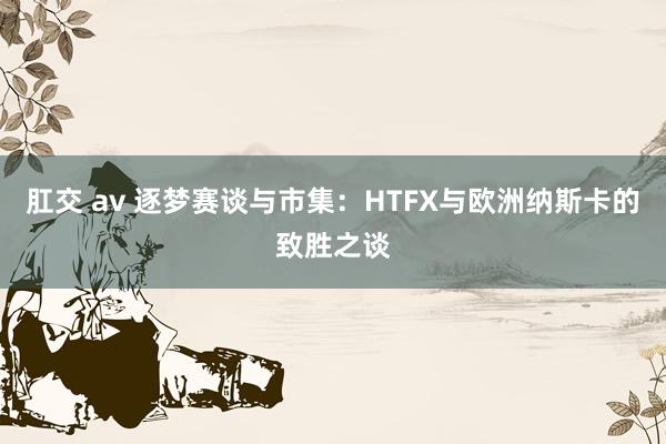 肛交 av 逐梦赛谈与市集：HTFX与欧洲纳斯卡的致胜之谈