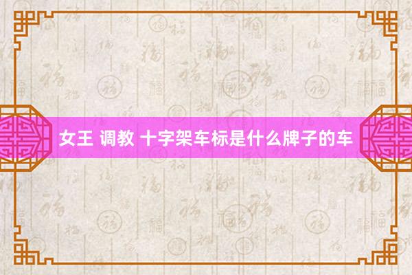 女王 调教 十字架车标是什么牌子的车