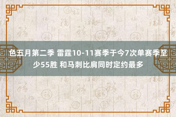 色五月第二季 雷霆10-11赛季于今7次单赛季至少55胜 和马刺比肩同时定约最多