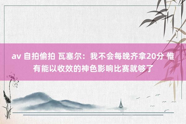 av 自拍偷拍 瓦塞尔：我不会每晚齐拿20分 惟有能以收效的神色影响比赛就够了