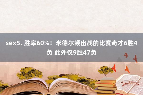 sex5. 胜率60%！米德尔顿出战的比赛奇才6胜4负 此外仅9胜47负