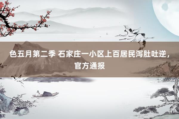 色五月第二季 石家庄一小区上百居民泻肚吐逆，官方通报