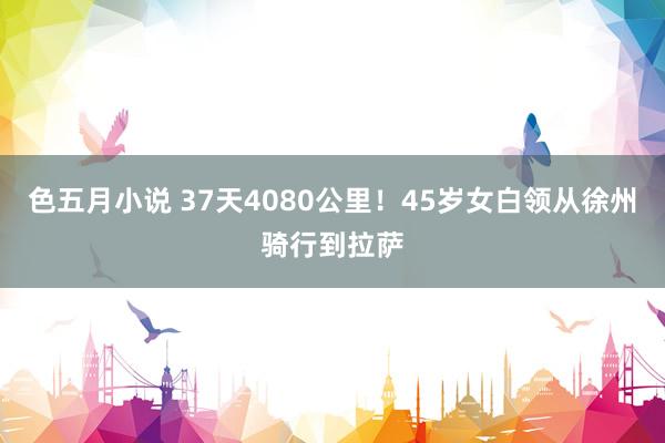 色五月小说 37天4080公里！45岁女白领从徐州骑行到拉萨