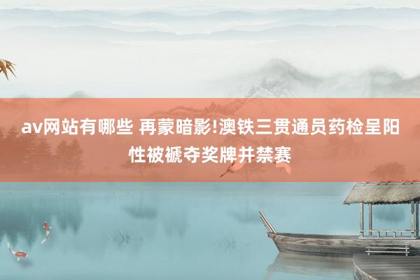 av网站有哪些 再蒙暗影!澳铁三贯通员药检呈阳性被褫夺奖牌并禁赛