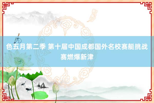 色五月第二季 第十届中国成都国外名校赛艇挑战赛燃爆新津
