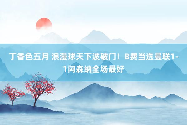 丁香色五月 浪漫球天下波破门！B费当选曼联1-1阿森纳全场最好
