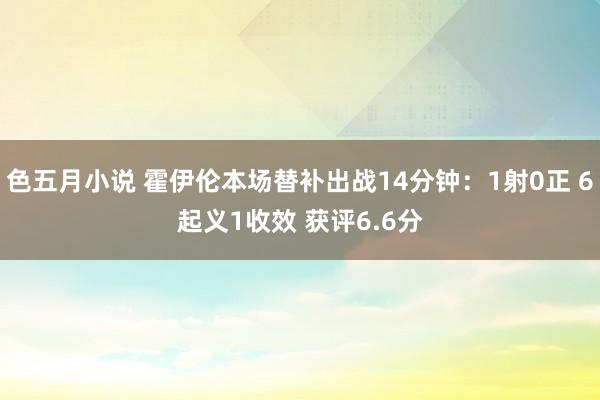色五月小说 霍伊伦本场替补出战14分钟：1射0正 6起义1收效 获评6.6分