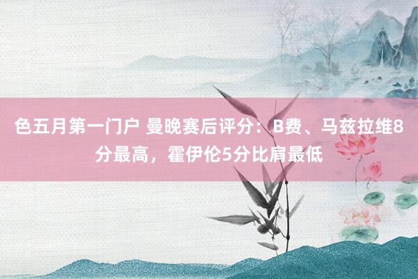 色五月第一门户 曼晚赛后评分：B费、马兹拉维8分最高，霍伊伦5分比肩最低