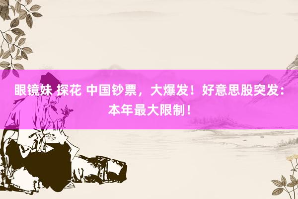 眼镜妹 探花 中国钞票，大爆发！好意思股突发：本年最大限制！