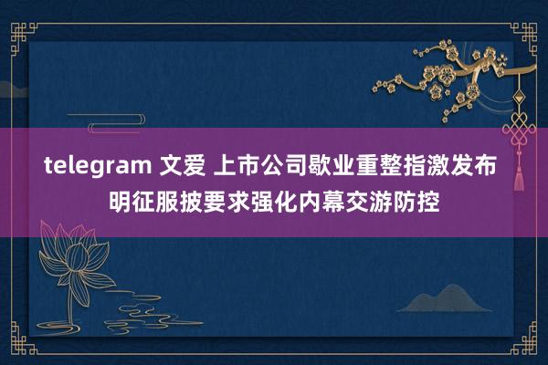 telegram 文爱 上市公司歇业重整指激发布 明征服披要求强化内幕交游防控