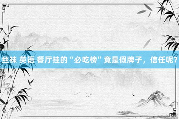 丝袜 英语 餐厅挂的“必吃榜”竟是假牌子，信任呢？