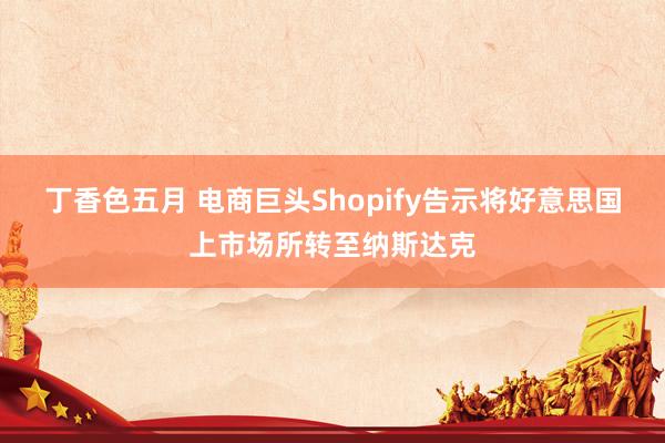 丁香色五月 电商巨头Shopify告示将好意思国上市场所转至纳斯达克