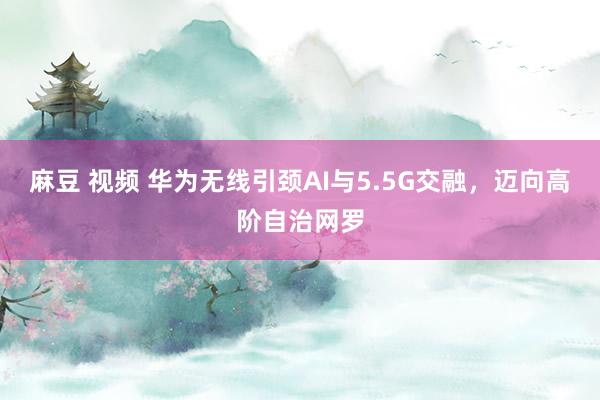麻豆 视频 华为无线引颈AI与5.5G交融，迈向高阶自治网罗