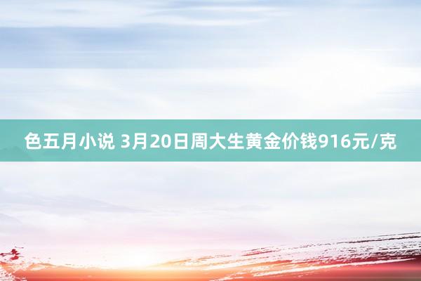 色五月小说 3月20日周大生黄金价钱916元/克
