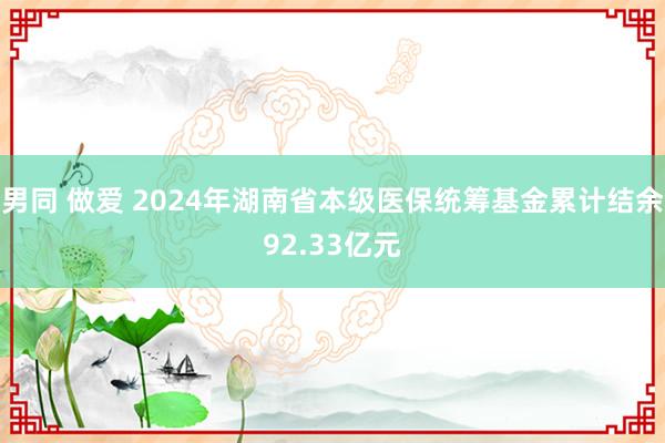 男同 做爱 2024年湖南省本级医保统筹基金累计结余92.33亿元