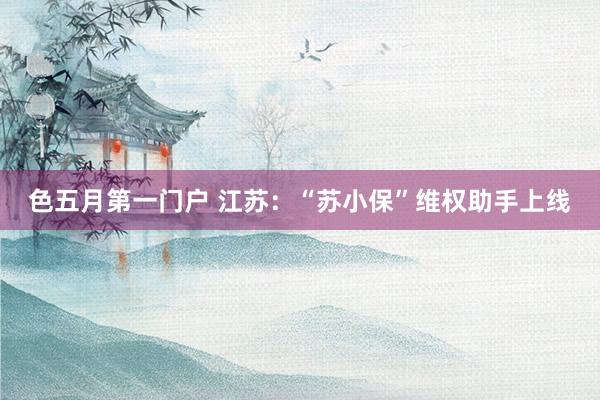 色五月第一门户 江苏：“苏小保”维权助手上线
