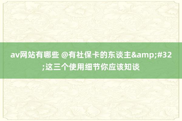 av网站有哪些 @有社保卡的东谈主&#32;这三个使用细节你应该知谈
