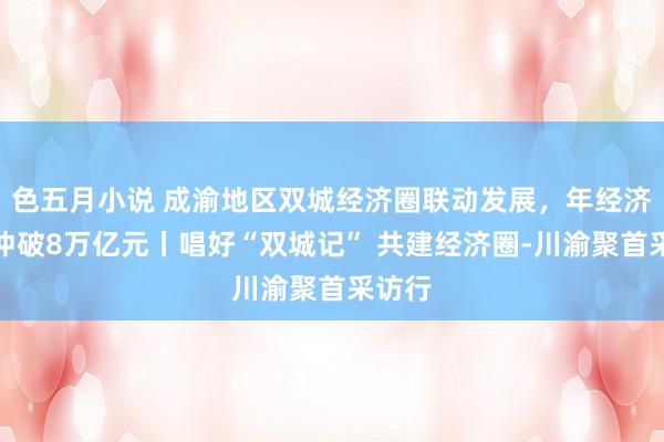 色五月小说 成渝地区双城经济圈联动发展，年经济总量冲破8万亿元丨唱好“双城记” 共建经济圈-川渝聚首采访行