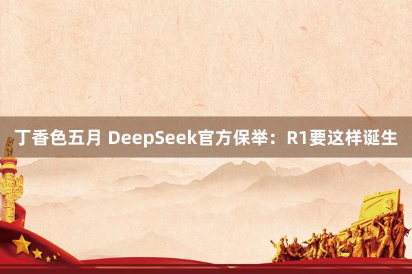 丁香色五月 DeepSeek官方保举：R1要这样诞生
