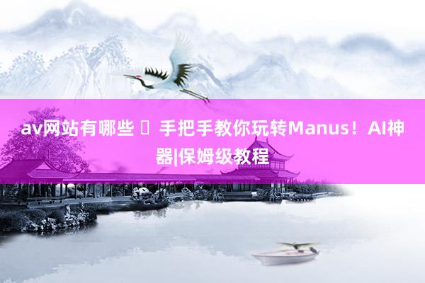 av网站有哪些 ✨手把手教你玩转Manus!AI神器|保姆级教程