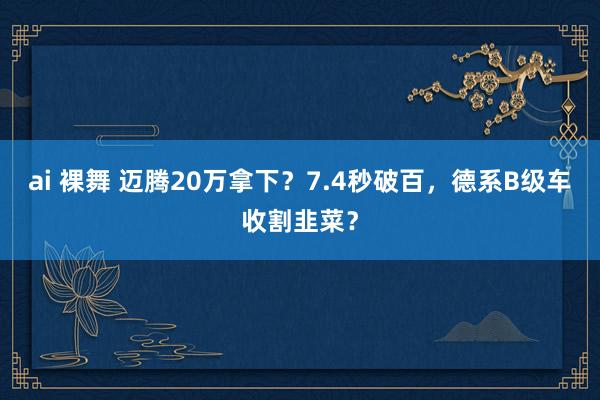 ai 裸舞 迈腾20万拿下？7.4秒破百，德系B级车收割韭菜？