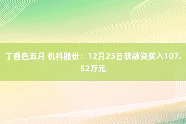 丁香色五月 机科股份：12月23日获融资买入107.52万元