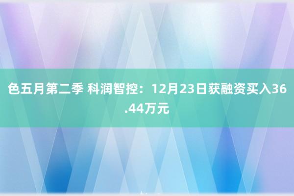 色五月第二季 科润智控：12月23日获融资买入36.44万元