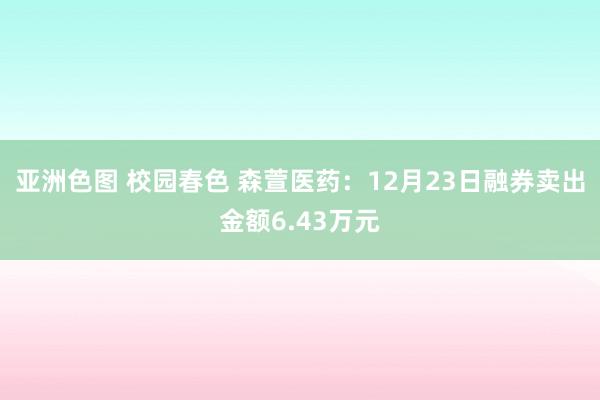 亚洲色图 校园春色 森萱医药：12月23日融券卖出金额6.43万元