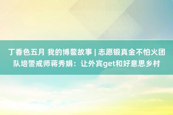 丁香色五月 我的博鳌故事 | 志愿锻真金不怕火团队培警戒师蒋秀娟：让外宾get和好意思乡村