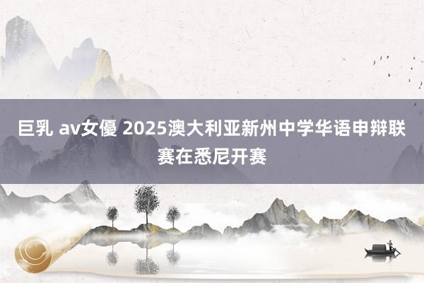 巨乳 av女優 2025澳大利亚新州中学华语申辩联赛在悉尼开赛