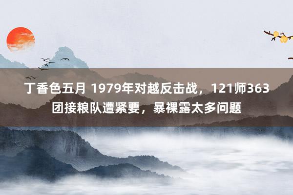 丁香色五月 1979年对越反击战，121师363团接粮队遭紧要，暴裸露太多问题