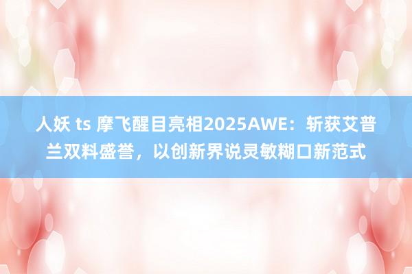 人妖 ts 摩飞醒目亮相2025AWE：斩获艾普兰双料盛誉，以创新界说灵敏糊口新范式