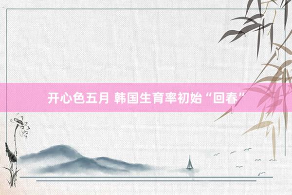 开心色五月 韩国生育率初始“回春”