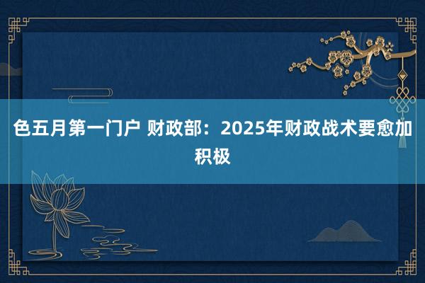 色五月第一门户 财政部：2025年财政战术要愈加积极