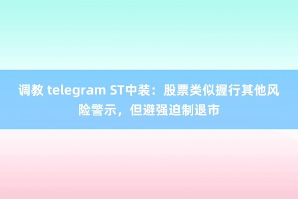 调教 telegram ST中装：股票类似握行其他风险警示，但避强迫制退市