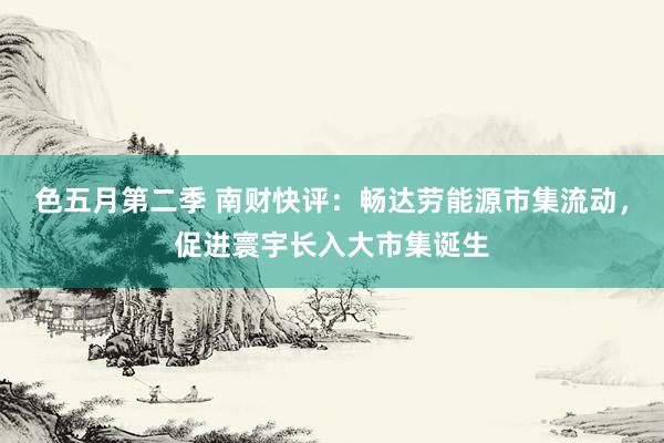 色五月第二季 南财快评：畅达劳能源市集流动，促进寰宇长入大市集诞生